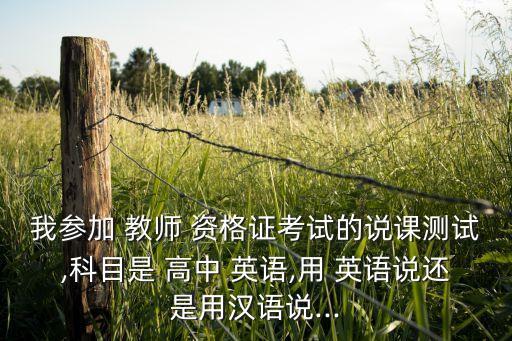 我参加 教师 资格证考试的说课测试,科目是 高中 英语,用 英语说还是用汉语说...