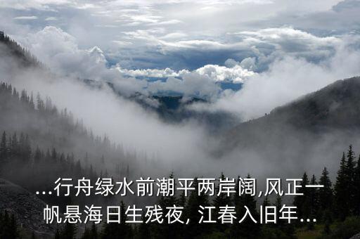 ...行舟绿水前潮平两岸阔,风正一帆悬海日生残夜, 江春入旧年...