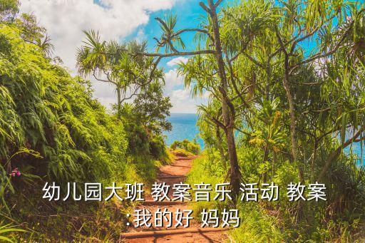  幼儿园大班 教案音乐 活动 教案:我的好 妈妈