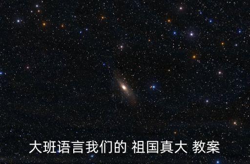 大班语言我们的 祖国真大 教案