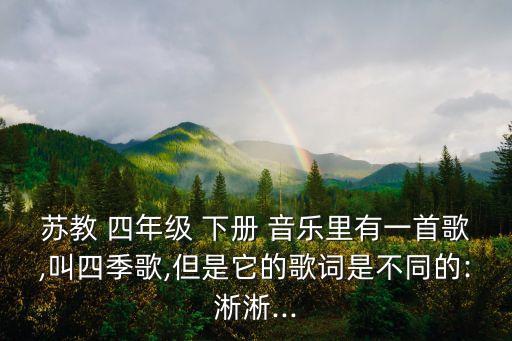 苏教 四年级 下册 音乐里有一首歌,叫四季歌,但是它的歌词是不同的:淅淅...