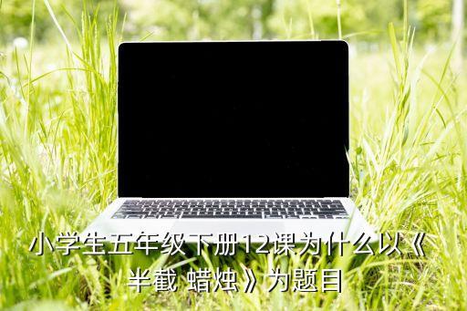 小学生五年级下册12课为什么以《 半截 蜡烛》为题目
