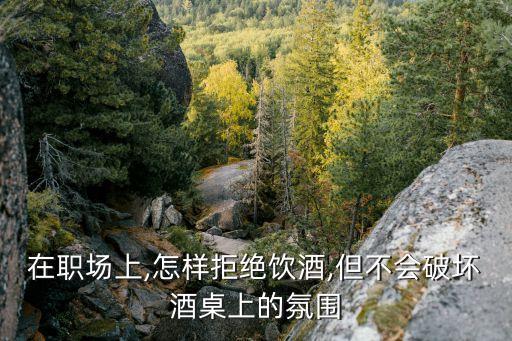 在职场上,怎样拒绝饮酒,但不会破坏酒桌上的氛围