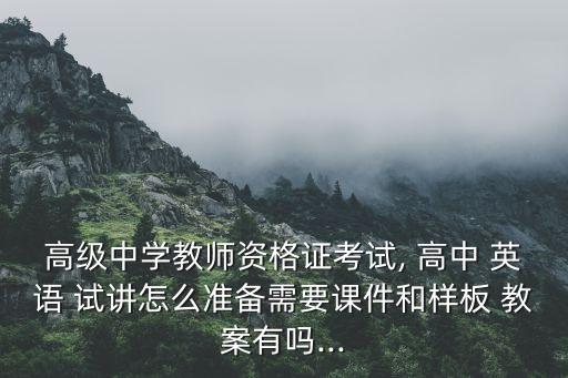 高级中学教师资格证考试, 高中 英语 试讲怎么准备需要课件和样板 教案有吗...