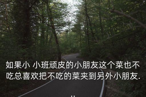 如果小 小班顽皮的小朋友这个菜也不吃总喜欢把不吃的菜夹到另外小朋友...