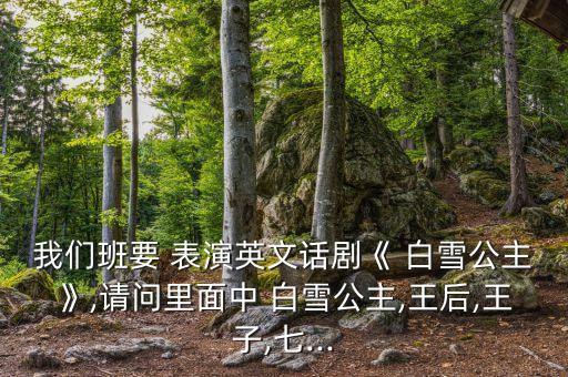 我们班要 表演英文话剧《 白雪公主》,请问里面中 白雪公主,王后,王子,七...