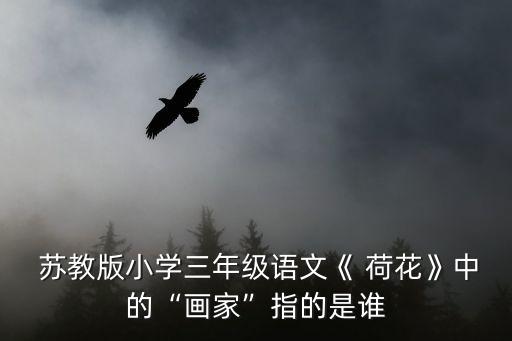  苏教版小学三年级语文《 荷花》中的“画家”指的是谁
