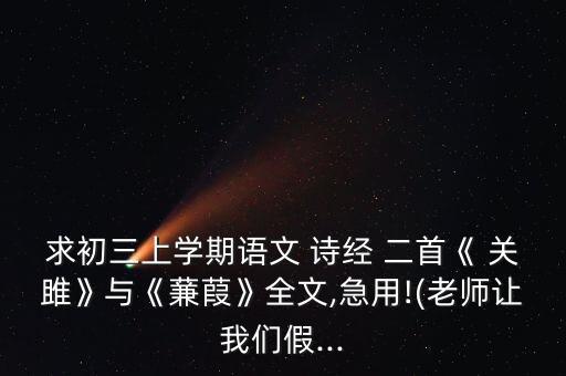 求初三上学期语文 诗经 二首《 关雎》与《蒹葭》全文,急用!(老师让我们假...