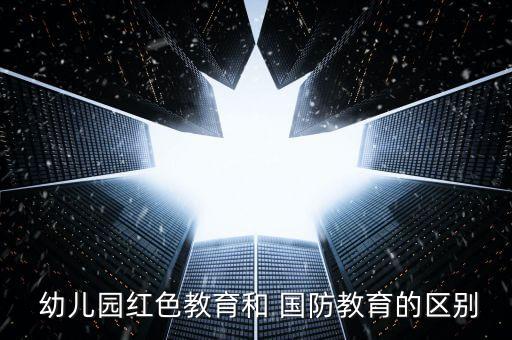  幼儿园红色教育和 国防教育的区别