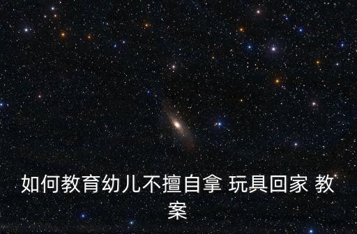不带玩具上幼儿园教案,幼儿园小班教案一览表