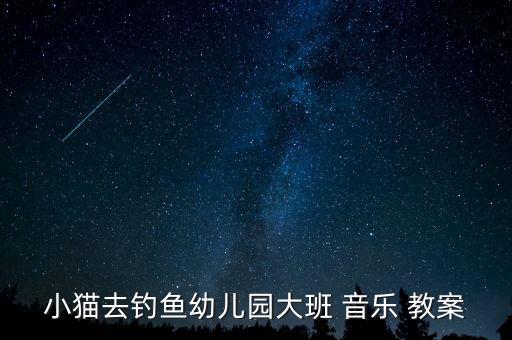 小猫去钓鱼幼儿园大班 音乐 教案