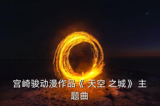 宫崎骏动漫作品《 天空 之城》 主题曲