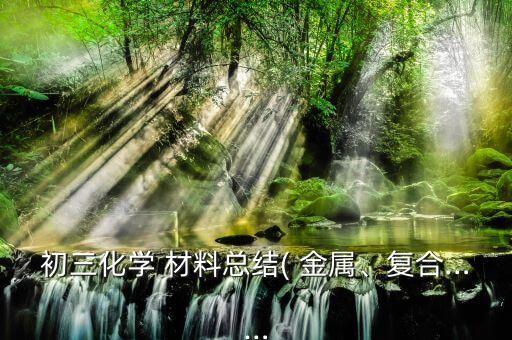初三化学 材料总结( 金属、复合……