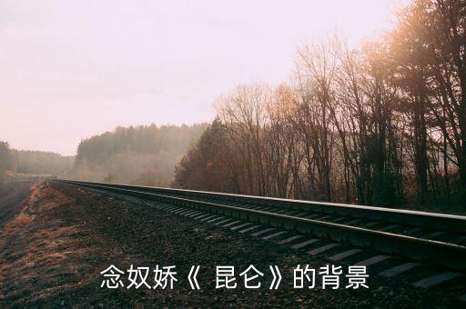  念奴娇《 昆仑》的背景