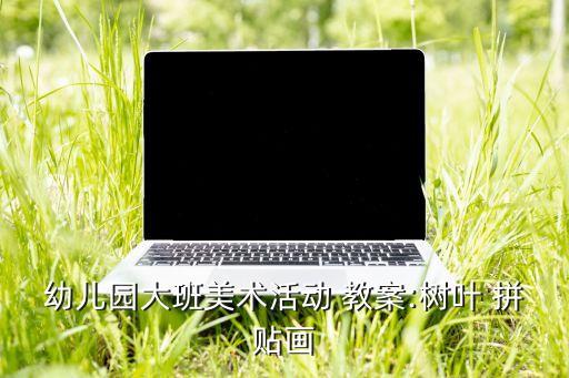 幼儿园大班美术活动 教案:树叶 拼贴画