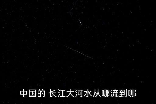 中国的 长江大河水从哪流到哪