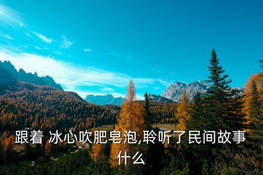 跟着 冰心吹肥皂泡,聆听了民间故事什么