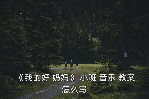 《我的好 妈妈》 小班 音乐 教案怎么写