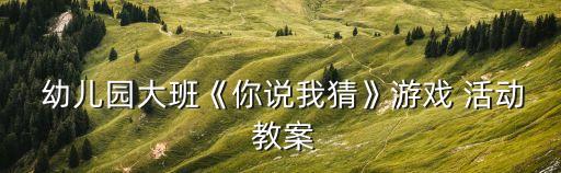  幼儿园大班《你说我猜》游戏 活动 教案