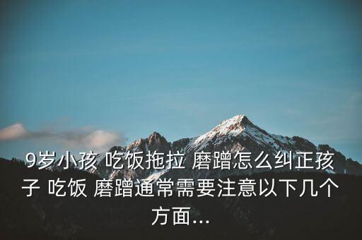 9岁小孩 吃饭拖拉 磨蹭怎么纠正孩子 吃饭 磨蹭通常需要注意以下几个方面...