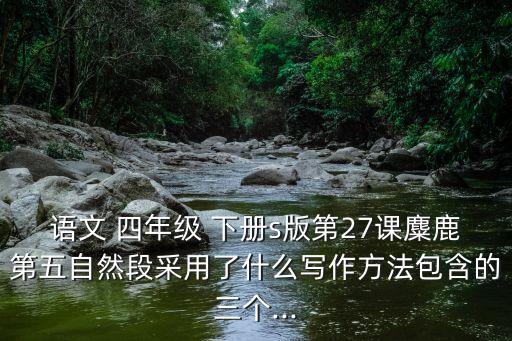 语文 四年级 下册s版第27课麋鹿第五自然段采用了什么写作方法包含的三个...