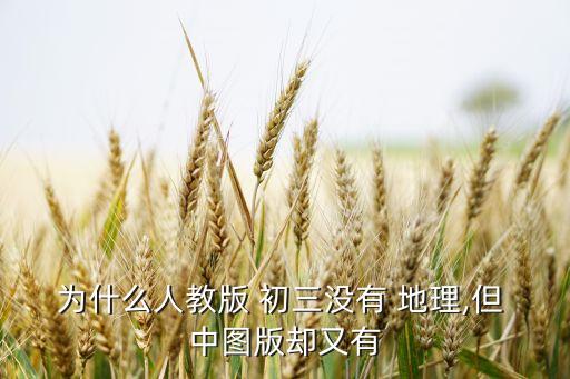 为什么人教版 初三没有 地理,但 中图版却又有