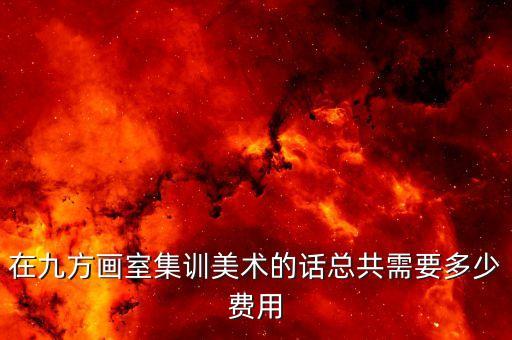 在九方画室集训美术的话总共需要多少费用