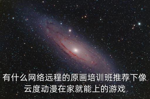 有什么网络远程的原画培训班推荐下像云度动漫在家就能上的游戏
