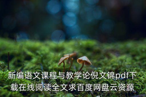 新编语文课程与教学论倪文锦pdf下载在线阅读全文求百度网盘云资源
