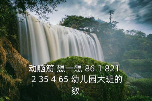 动脑筋 想一想 86 1 821  2 35 4 65 幼儿园大班的数