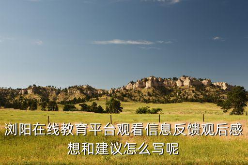 浏阳在线教育平台观看信息反馈观后感想和建议怎么写呢