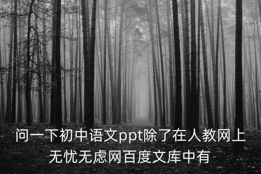 问一下初中语文ppt除了在人教网上无忧无虑网百度文库中有