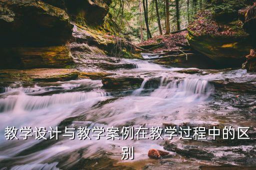 教学设计和教学案例有何区别，教学设计和教案有什么区别