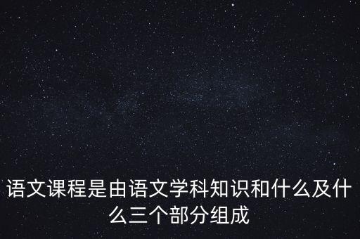 语文课程是由语文学科知识和什么及什么三个部分组成