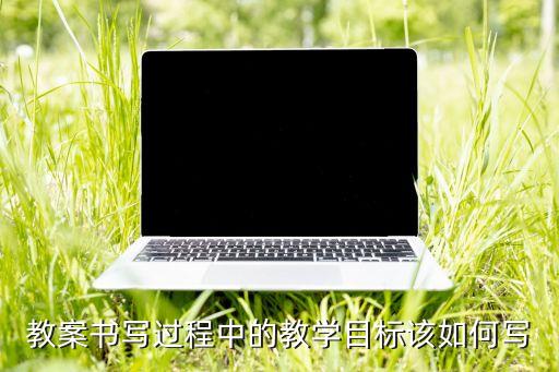 教案书写过程中的教学目标该如何写