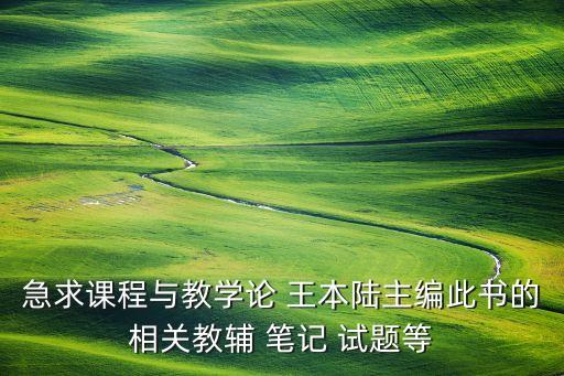 急求课程与教学论 王本陆主编此书的相关教辅 笔记 试题等