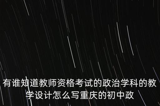 有谁知道教师资格考试的政治学科的教学设计怎么写重庆的初中政