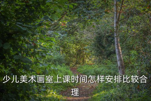 少儿美术画室上课时间怎样安排比较合理