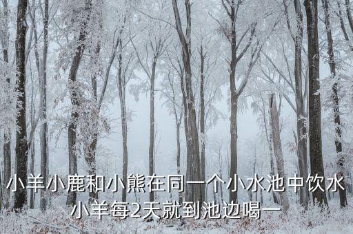 小羊小鹿和小熊在同一个小水池中饮水小羊每2天就到池边喝一