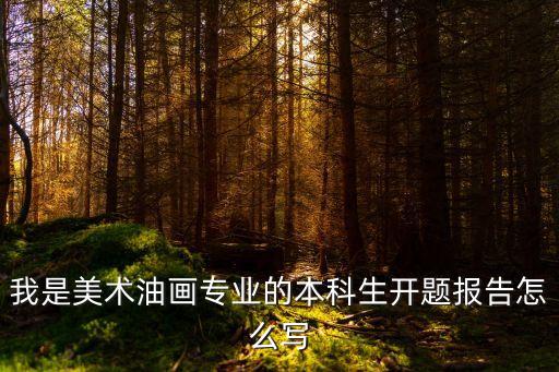 我是美术油画专业的本科生开题报告怎么写