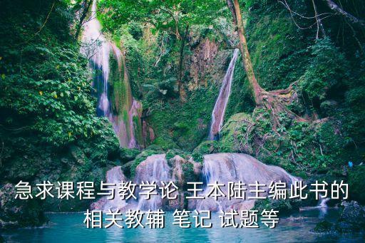急求课程与教学论 王本陆主编此书的相关教辅 笔记 试题等