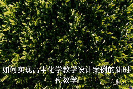如何实现高中化学教学设计案例的新时代教学