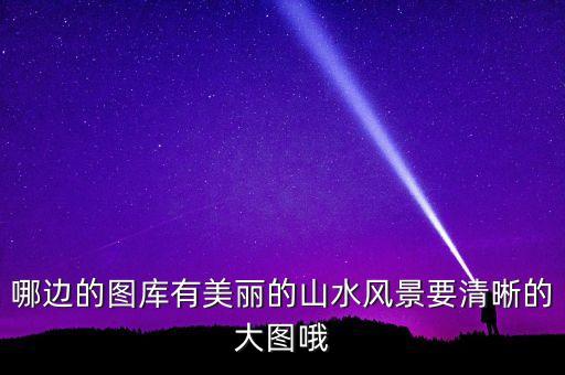 哪边的图库有美丽的山水风景要清晰的大图哦