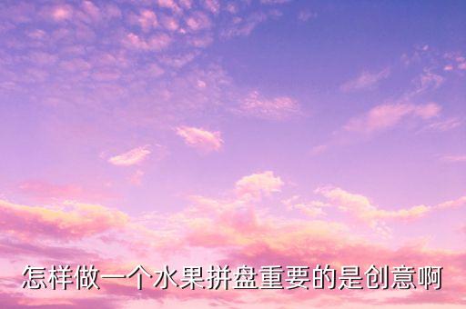 怎样做一个水果拼盘重要的是创意啊