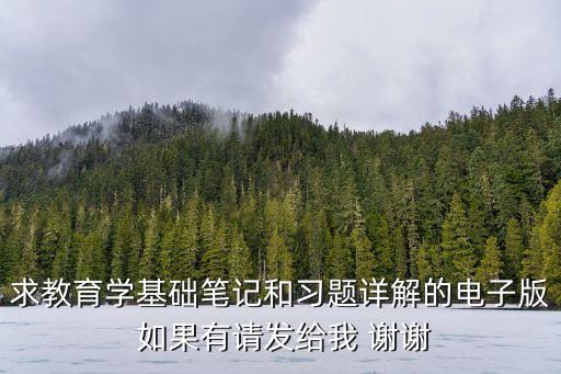 求教育学基础笔记和习题详解的电子版 如果有请发给我 谢谢