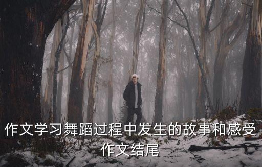 作文学习舞蹈过程中发生的故事和感受作文结尾