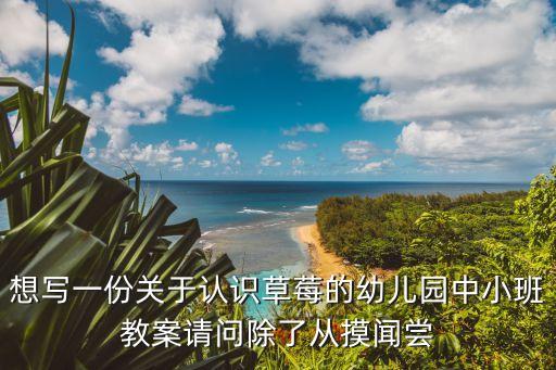 想写一份关于认识草莓的幼儿园中小班教案请问除了从摸闻尝