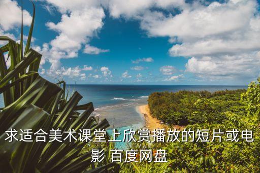 求适合美术课堂上欣赏播放的短片或电影 百度网盘