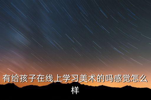 有给孩子在线上学习美术的吗感觉怎么样