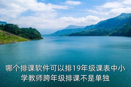 哪个排课软件可以排19年级课表中小学教师跨年级排课不是单独